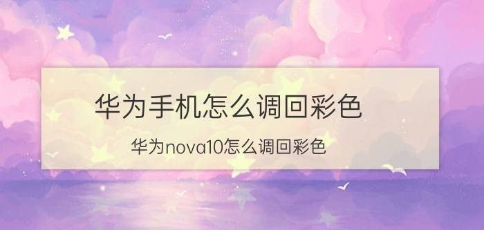 华为手机怎么调回彩色 华为nova10怎么调回彩色？